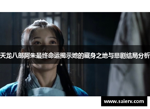 天龙八部阿朱最终命运揭示她的藏身之地与悲剧结局分析